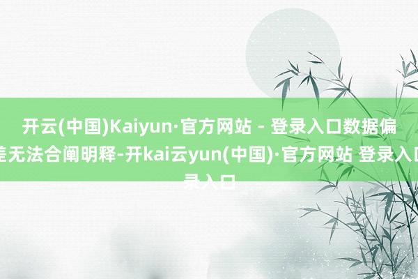 开云(中国)Kaiyun·官方网站 - 登录入口数据偏差无法合阐明释-开kai云yun(中国)·官方网站 登录入口