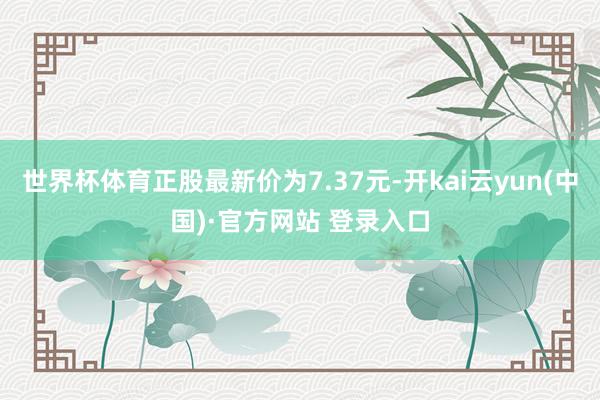 世界杯体育正股最新价为7.37元-开kai云yun(中国)·官方网站 登录入口