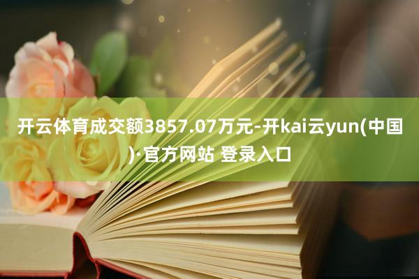 开云体育成交额3857.07万元-开kai云yun(中国)·官方网站 登录入口