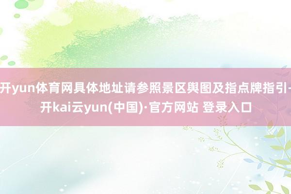 开yun体育网具体地址请参照景区舆图及指点牌指引-开kai云yun(中国)·官方网站 登录入口