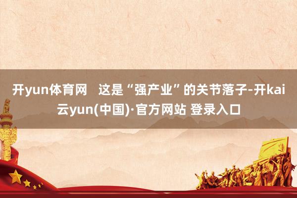 开yun体育网   这是“强产业”的关节落子-开kai云yun(中国)·官方网站 登录入口