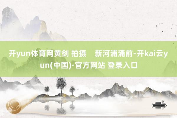 开yun体育网黄剑 拍摄 新河浦涌前-开kai云yun(中国)·官方网站 登录入口