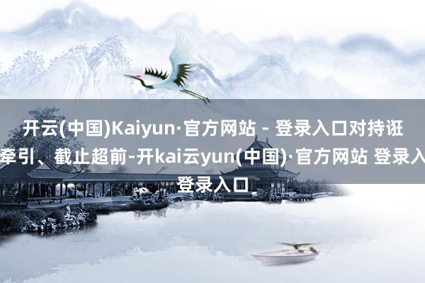 开云(中国)Kaiyun·官方网站 - 登录入口对持诳骗牵引、截止超前-开kai云yun(中国)·官方网站 登录入口