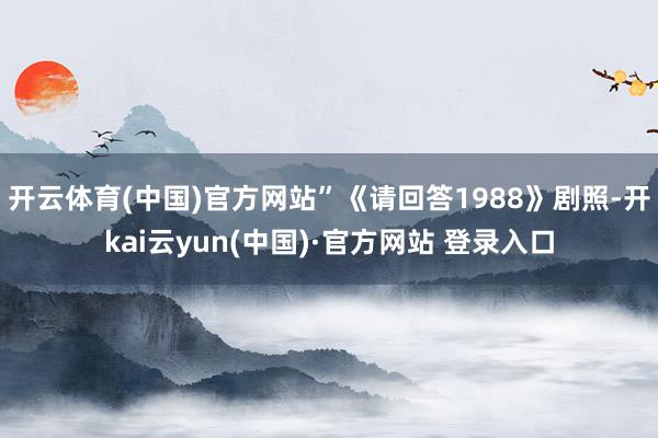 开云体育(中国)官方网站”《请回答1988》剧照-开kai云yun(中国)·官方网站 登录入口