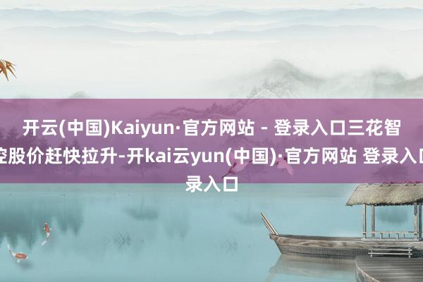 开云(中国)Kaiyun·官方网站 - 登录入口三花智控股价赶快拉升-开kai云yun(中国)·官方网站 登录入口