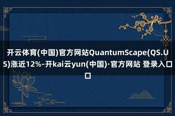 开云体育(中国)官方网站QuantumScape(QS.US)涨近12%-开kai云yun(中国)·官方网站 登录入口