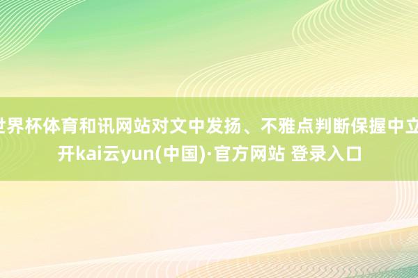 世界杯体育和讯网站对文中发扬、不雅点判断保握中立-开kai云yun(中国)·官方网站 登录入口
