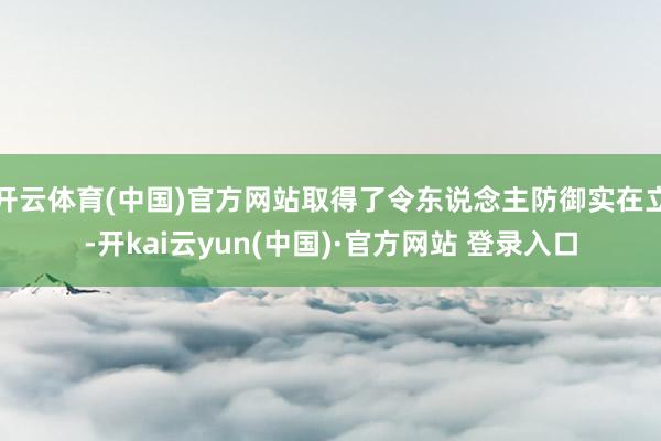 开云体育(中国)官方网站取得了令东说念主防御实在立-开kai云yun(中国)·官方网站 登录入口