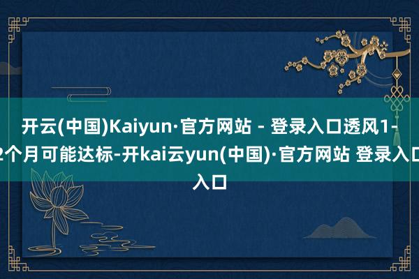 开云(中国)Kaiyun·官方网站 - 登录入口透风1-2个月可能达标-开kai云yun(中国)·官方网站 登录入口