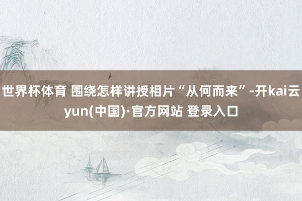 世界杯体育 围绕怎样讲授相片“从何而来”-开kai云yun(中国)·官方网站 登录入口