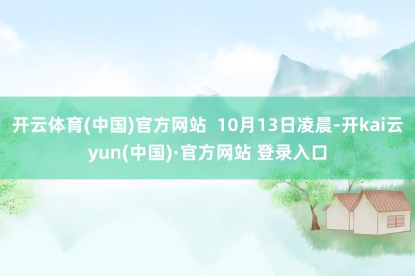 开云体育(中国)官方网站  10月13日凌晨-开kai云yun(中国)·官方网站 登录入口