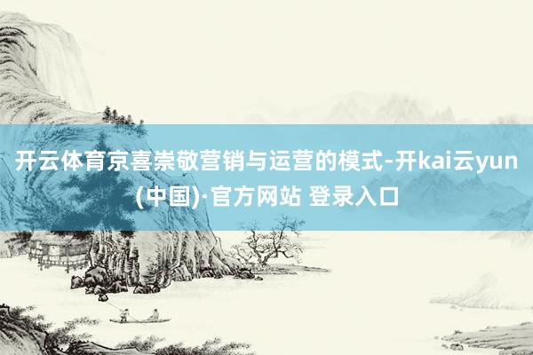开云体育京喜崇敬营销与运营的模式-开kai云yun(中国)·官方网站 登录入口