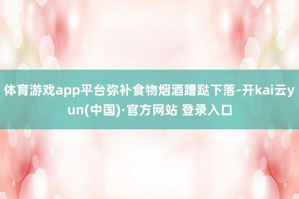 体育游戏app平台弥补食物烟酒蹧跶下落-开kai云yun(中国)·官方网站 登录入口