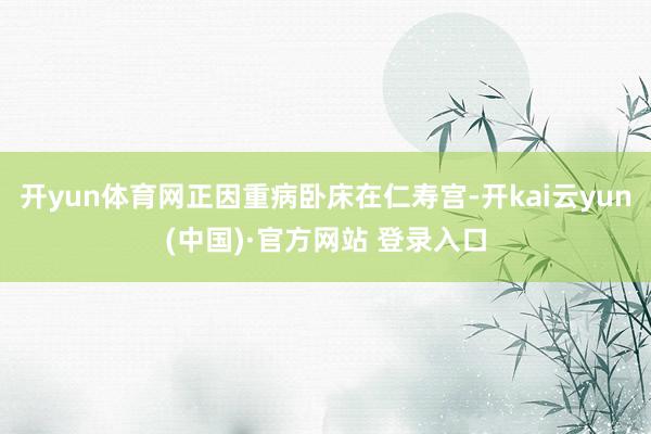 开yun体育网正因重病卧床在仁寿宫-开kai云yun(中国)·官方网站 登录入口