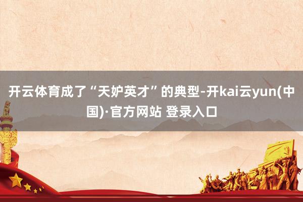 开云体育成了“天妒英才”的典型-开kai云yun(中国)·官方网站 登录入口