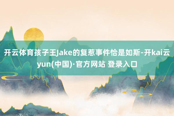 开云体育孩子王Jake的复惹事件恰是如斯-开kai云yun(中国)·官方网站 登录入口