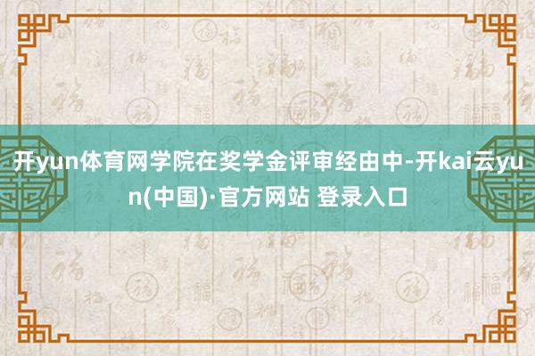 开yun体育网学院在奖学金评审经由中-开kai云yun(中国)·官方网站 登录入口