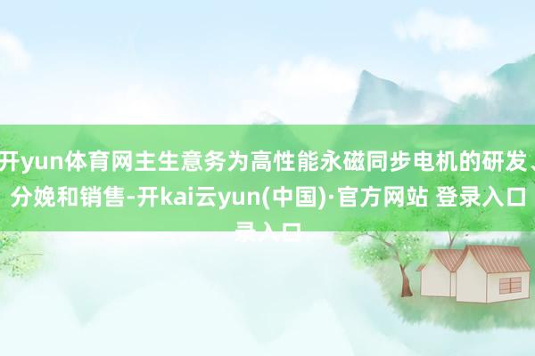 开yun体育网主生意务为高性能永磁同步电机的研发、分娩和销售-开kai云yun(中国)·官方网站 登录入口