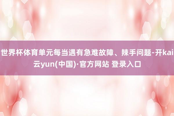 世界杯体育单元每当遇有急难故障、辣手问题-开kai云yun(中国)·官方网站 登录入口