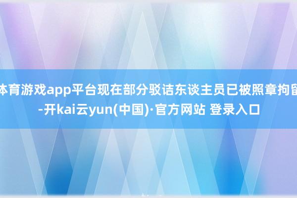 体育游戏app平台现在部分驳诘东谈主员已被照章拘留-开kai云yun(中国)·官方网站 登录入口