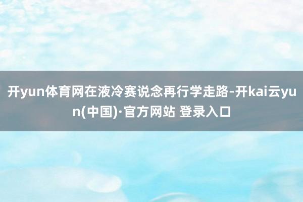 开yun体育网在液冷赛说念再行学走路-开kai云yun(中国)·官方网站 登录入口