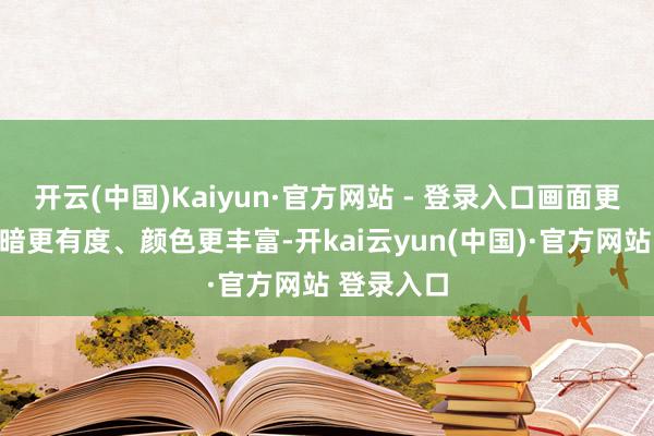 开云(中国)Kaiyun·官方网站 - 登录入口画面更洁白、明暗更有度、颜色更丰富-开kai云yun(中国)·官方网站 登录入口