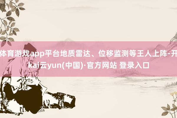 体育游戏app平台地质雷达、位移监测等王人上阵-开kai云yun(中国)·官方网站 登录入口