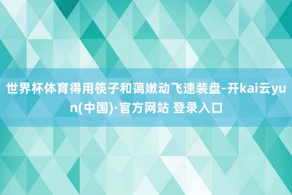 世界杯体育得用筷子和蔼嫩动飞速装盘-开kai云yun(中国)·官方网站 登录入口