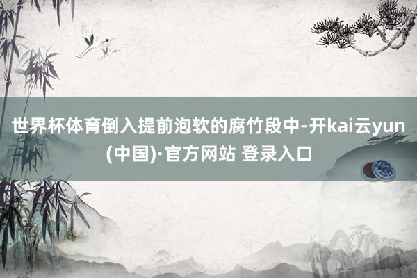 世界杯体育倒入提前泡软的腐竹段中-开kai云yun(中国)·官方网站 登录入口