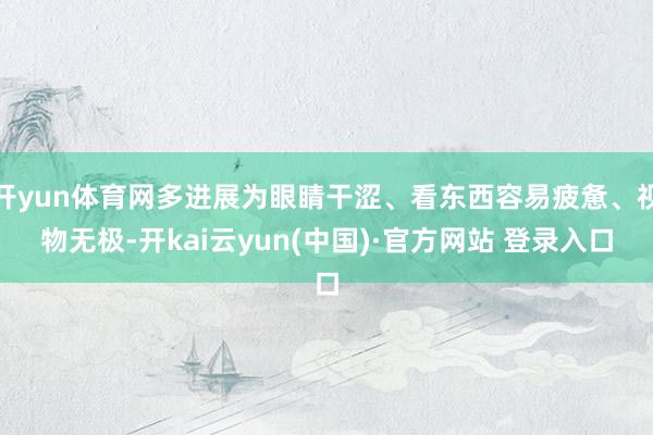 开yun体育网多进展为眼睛干涩、看东西容易疲惫、视物无极-开kai云yun(中国)·官方网站 登录入口
