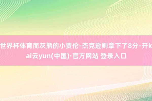 世界杯体育而灰熊的小贾伦-杰克逊则拿下了8分-开kai云yun(中国)·官方网站 登录入口