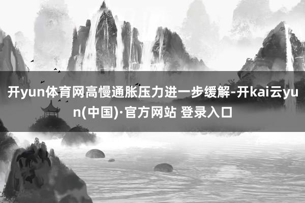 开yun体育网高慢通胀压力进一步缓解-开kai云yun(中国)·官方网站 登录入口