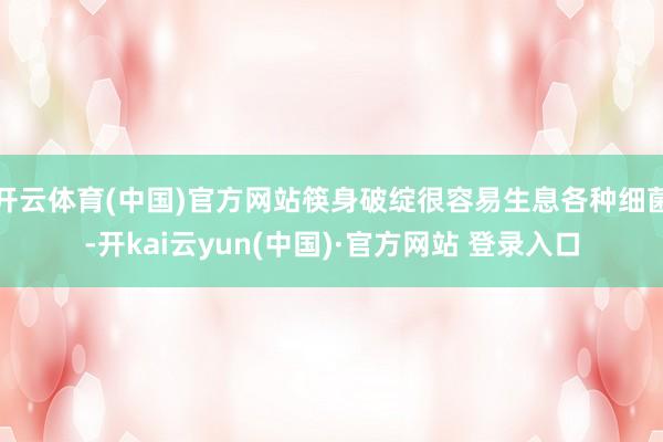 开云体育(中国)官方网站筷身破绽很容易生息各种细菌-开kai云yun(中国)·官方网站 登录入口