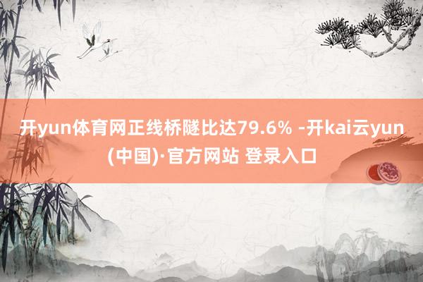 开yun体育网正线桥隧比达79.6% -开kai云yun(中国)·官方网站 登录入口