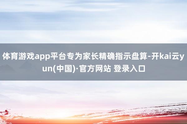 体育游戏app平台专为家长精确指示盘算-开kai云yun(中国)·官方网站 登录入口