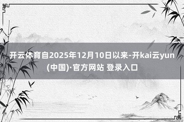 开云体育自2025年12月10日以来-开kai云yun(中国)·官方网站 登录入口