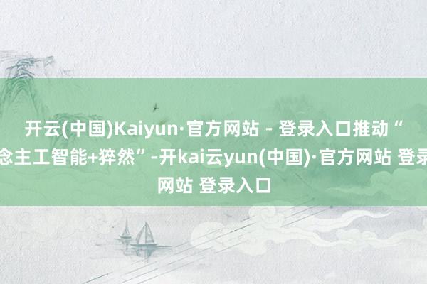 开云(中国)Kaiyun·官方网站 - 登录入口推动“东说念主工智能+猝然”-开kai云yun(中国)·官方网站 登录入口