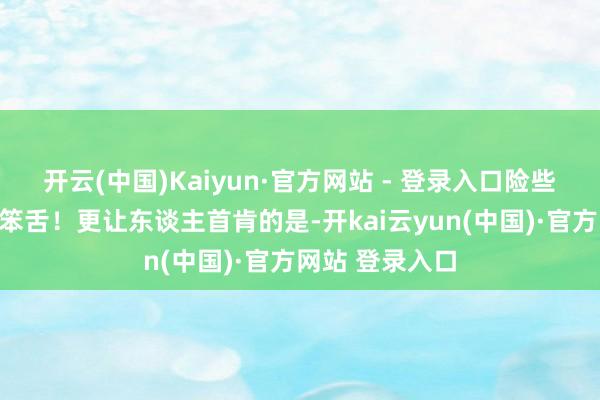开云(中国)Kaiyun·官方网站 - 登录入口险些让东谈主拙嘴笨舌！更让东谈主首肯的是-开kai云yun(中国)·官方网站 登录入口