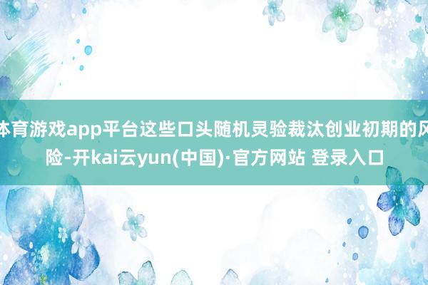 体育游戏app平台这些口头随机灵验裁汰创业初期的风险-开kai云yun(中国)·官方网站 登录入口