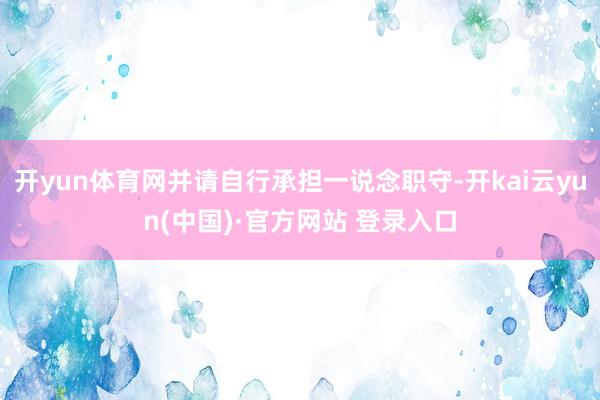 开yun体育网并请自行承担一说念职守-开kai云yun(中国)·官方网站 登录入口
