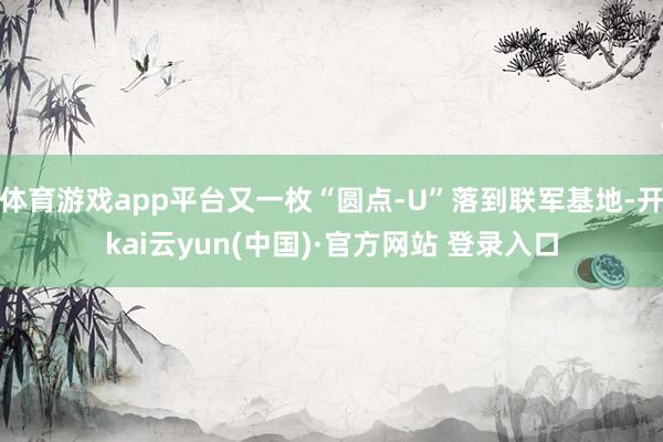 体育游戏app平台又一枚“圆点-U”落到联军基地-开kai云yun(中国)·官方网站 登录入口