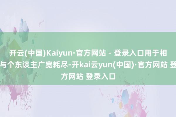 开云(中国)Kaiyun·官方网站 - 登录入口用于相聚赌博与个东谈主广宽耗尽-开kai云yun(中国)·官方网站 登录入口