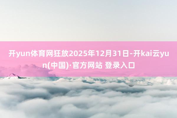 开yun体育网狂放2025年12月31日-开kai云yun(中国)·官方网站 登录入口