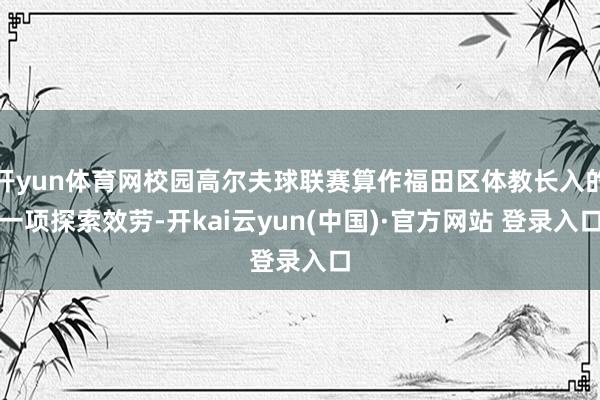 开yun体育网校园高尔夫球联赛算作福田区体教长入的一项探索效劳-开kai云yun(中国)·官方网站 登录入口